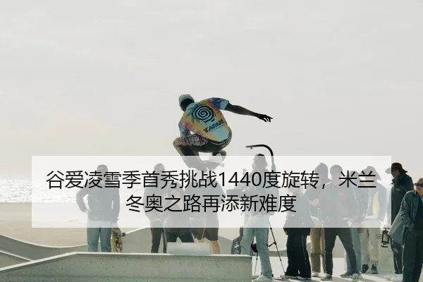 谷爱凌雪季首秀挑战1440度旋转，米兰冬奥之路再添新难度